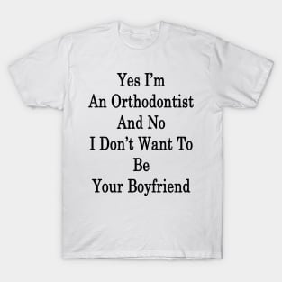 Yes I'm An Orthodontist And No I Don't Want To Be Your Boyfriend T-Shirt